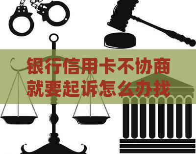 银行信用卡不协商就要起诉怎么办找律师处理好