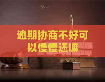逾期协商不好可以慢慢还嘛