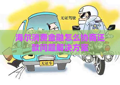 海尔消费金融怎么协商还款问题解决方案