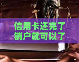 信用卡还完了销户就可以了吗
