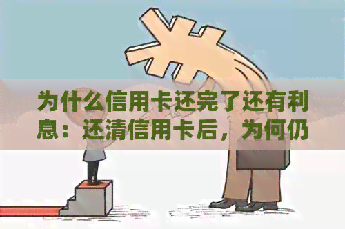 为什么信用卡还完了还有利息：还清信用卡后，为何仍需支付利息及透支利息？