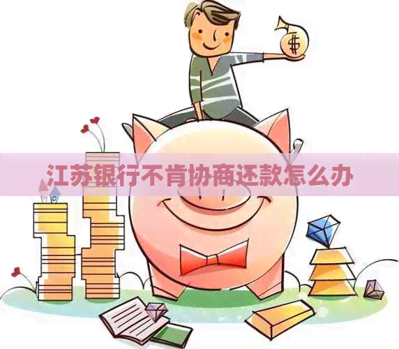 江苏银行不肯协商还款怎么办 江苏银行不肯协商还款怎么办