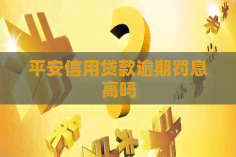 平安信用贷款逾期罚息高吗 平安信用贷款逾期罚息高吗