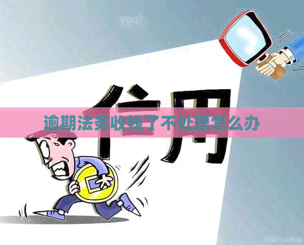 逾期法务收钱了不处理怎么办