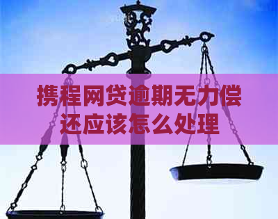 携程网贷逾期无力偿还应该怎么处理