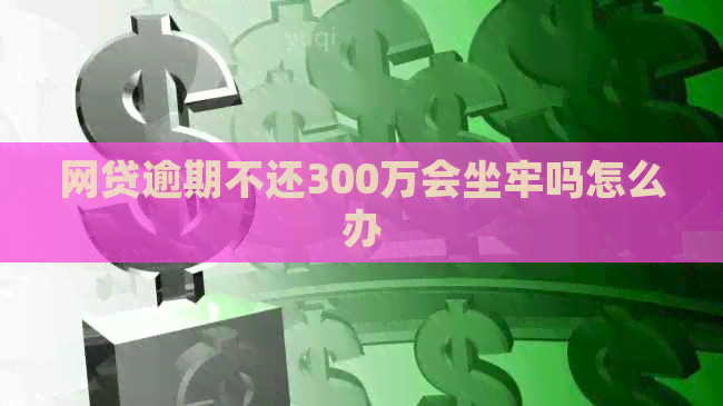 网贷逾期不还300万会坐牢吗怎么办