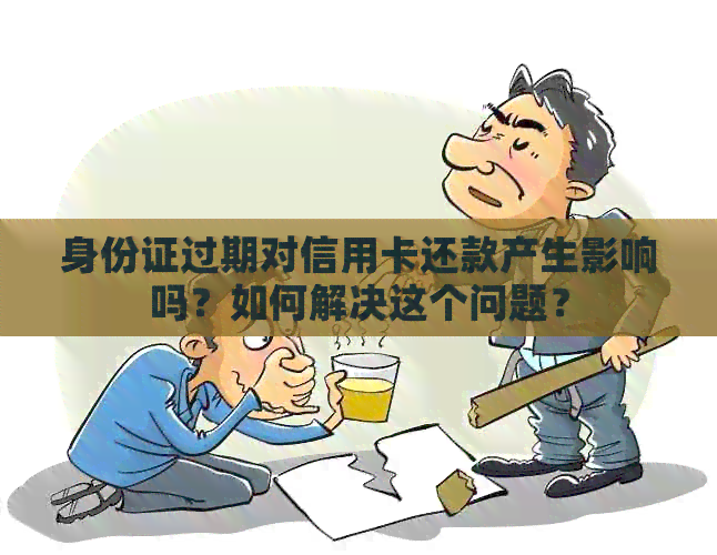 身份证过期对信用卡还款产生影响吗？如何解决这个问题？
