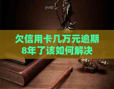 欠信用卡几万元逾期8年了该如何解决