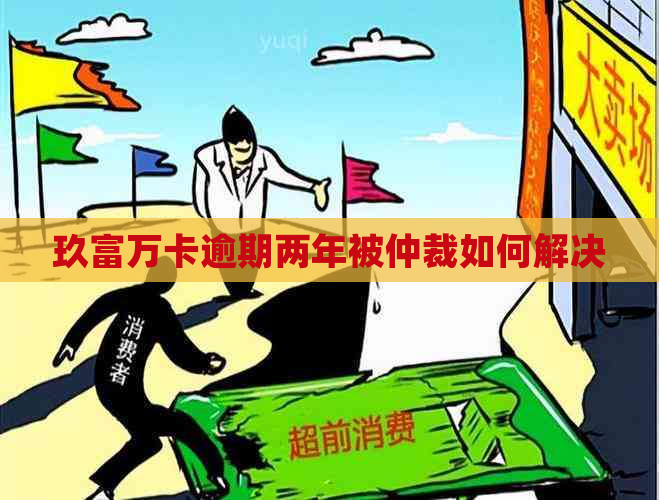 玖富万卡逾期两年被仲裁如何解决