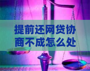 提前还网贷协商不成怎么处理
