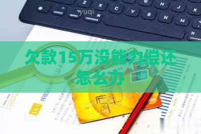 欠款15万没能力偿还怎么办