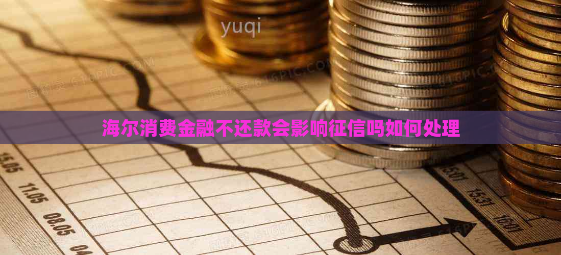 海尔消费金融不还款会影响吗如何处理