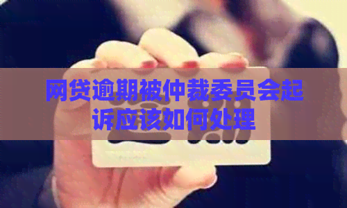 网贷逾期被仲裁委员会起诉应该如何处理