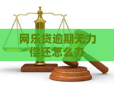 网乐贷逾期无力偿还怎么办