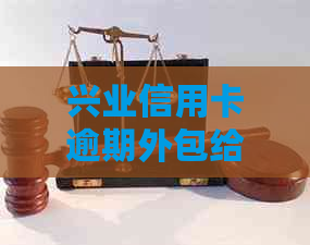 兴业信用卡逾期外包给公司需要注意什么