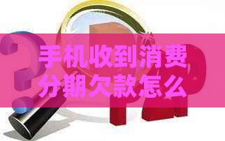 手机收到消费分期欠款怎么办