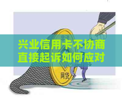 兴业信用卡不协商直接起诉如何应对
