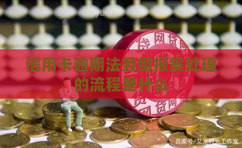 信用卡逾期法务组报案处理的流程是什么