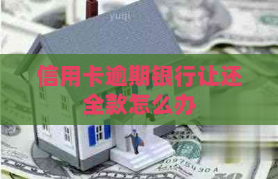 信用卡逾期银行让还全款怎么办