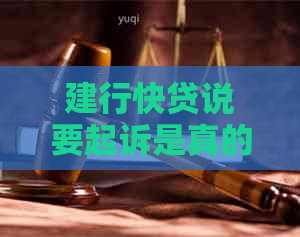 建行快贷说要起诉是真的吗如何应对