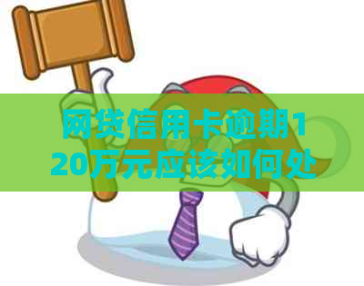 网贷信用卡逾期120万元应该如何处理