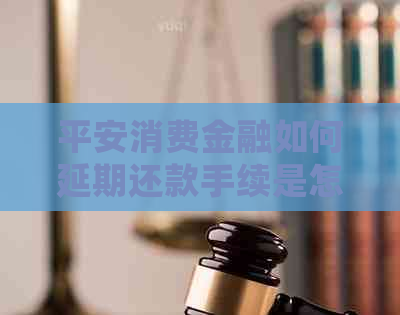 平安消费金融如何延期还款手续是怎样的呢