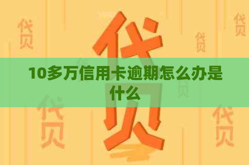 10多万信用卡逾期怎么办是什么