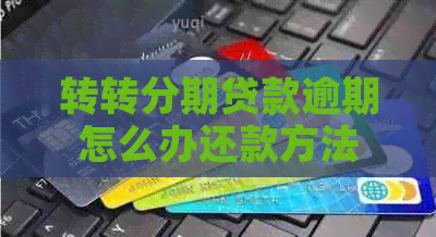 转转分期贷款逾期怎么办还款方法