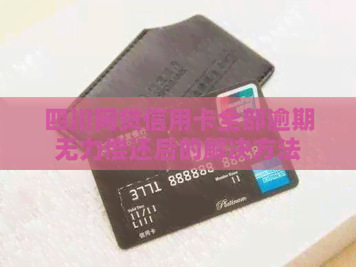四川网贷信用卡全部逾期无力偿还后的解决方法