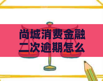 尚城消费金融二次逾期怎么办才好