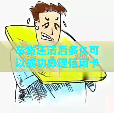 车贷还清后多久可以成功办理信用卡？逾期会影响信用吗？