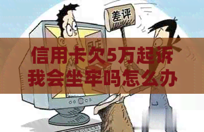 信用卡欠5万起诉我会坐牢吗怎么办 信用卡欠5万起诉我会坐牢吗怎么办