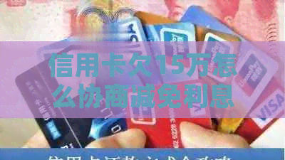 信用卡欠15万怎么协商减免利息