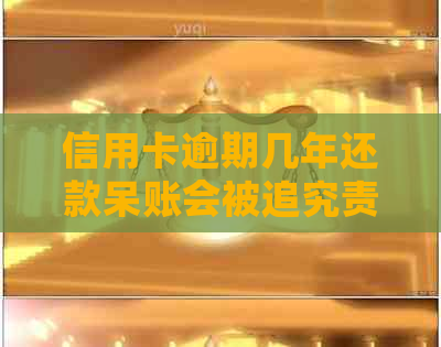 信用卡逾期几年还款呆账会被追究责任吗