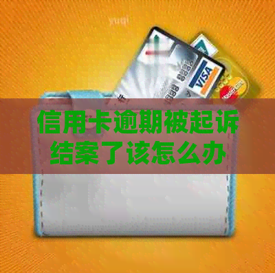 信用卡逾期被起诉结案了该怎么办