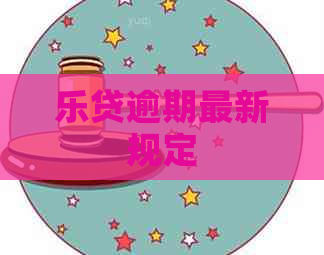 乐贷逾期最新规定