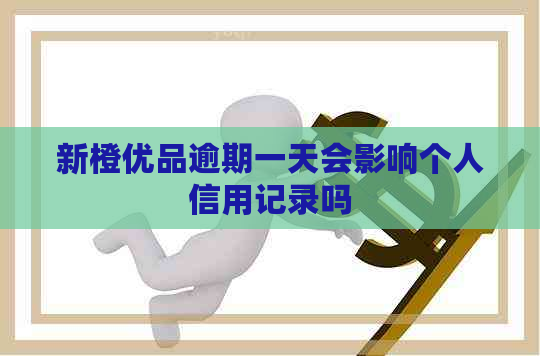 新橙优品逾期一天会影响个人信用记录吗