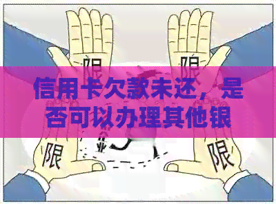 信用卡欠款未还，是否可以办理其他银行卡或信用卡？