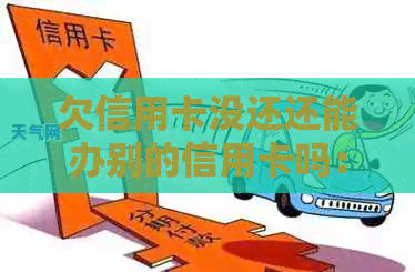 欠信用卡没还还能办别的信用卡吗:影响、办理及后续处理