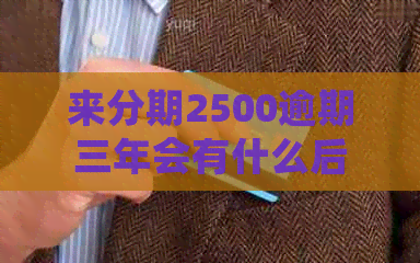 来分期2500逾期三年会有什么后果