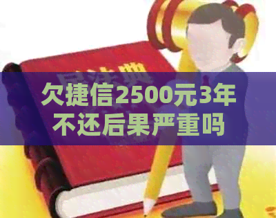 欠捷信2500元3年不还后果严重吗