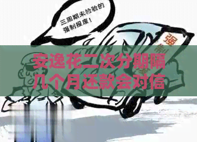 安逸花二次分期隔几个月还款会对信用有影响吗