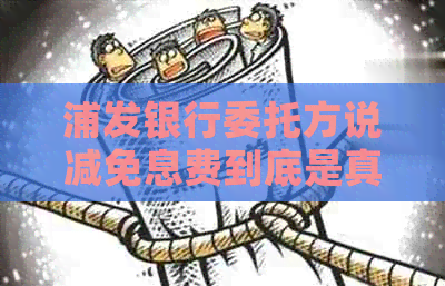 浦发银行委托方说减免息费到底是真是假