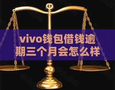 vivo钱包借钱逾期三个月会怎么样