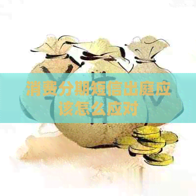 消费分期短信出庭应该怎么应对
