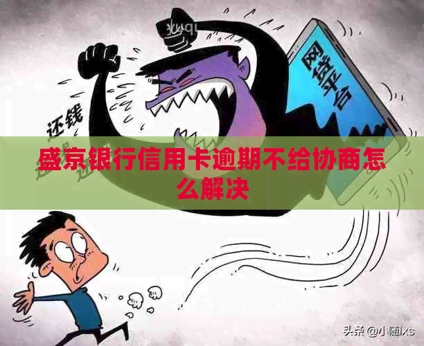 盛京银行信用卡逾期不给协商怎么解决