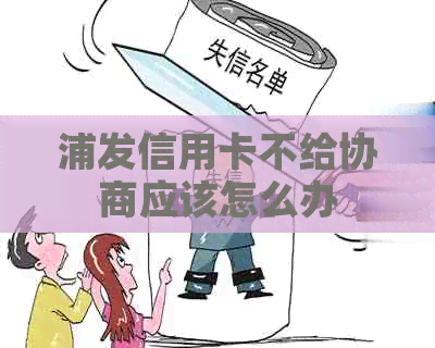 浦发信用卡不给协商应该怎么办