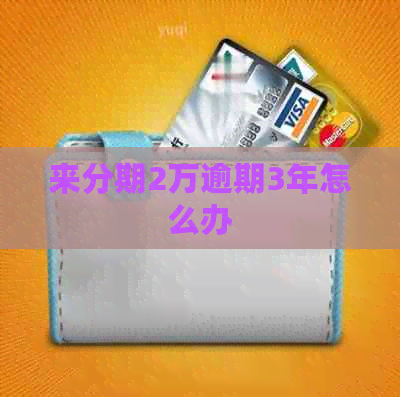 来分期2万逾期3年怎么办