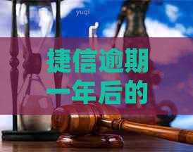 捷信逾期一年后的处理方式及解决方法