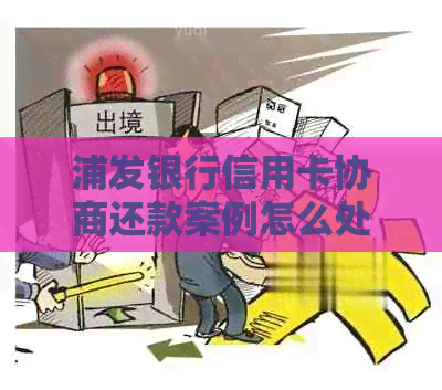 浦发银行信用卡协商还款案例怎么处理